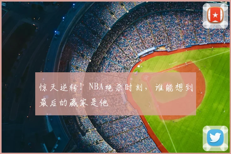 惊天逆转！NBA绝杀时刻，谁能想到最后的赢家是他