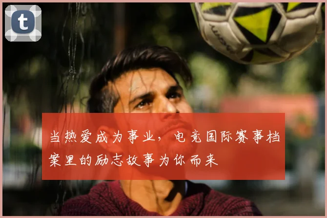 当热爱成为事业，电竞国际赛事档案里的励志故事为你而来