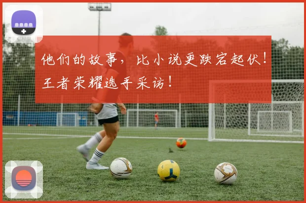 他们的故事,比小说更跌宕起伏!王者荣耀选手采访!